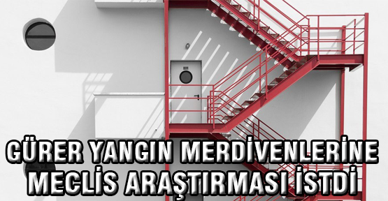 Gürer, yangın merdivenleri için Meclis Araştırması istedi