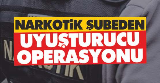 Narkotik şubeden uyuşturucu operasyonu