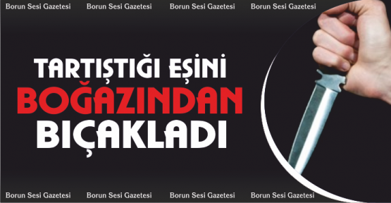 Tartıştığı eşini boğazından bıçakladı