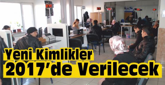 Yeni Kimlikler 2017’de Verilmeye Başlanacak